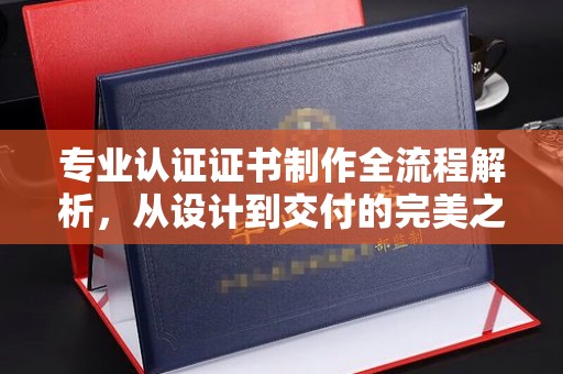 长安专业认证证书制作全流程解析，从设计到交付的完美之旅