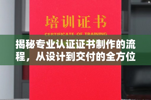 长安揭秘专业认证证书制作的流程，从设计到交付的全方位指南