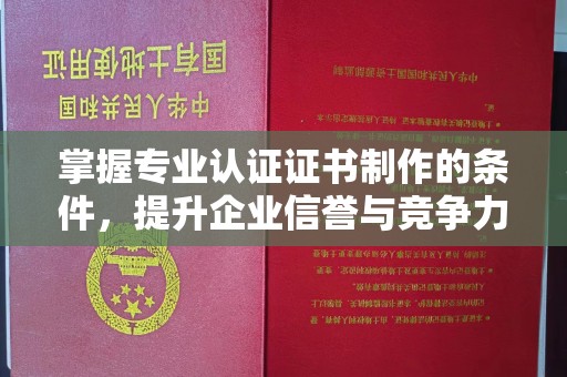 长安掌握专业认证证书制作的条件，提升企业信誉与竞争力