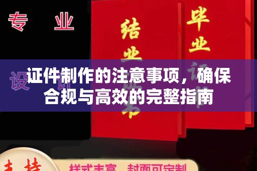 长安证件制作的注意事项，确保合规与高效的完整指南