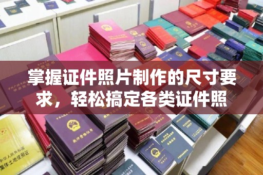 长安掌握证件照片制作的尺寸要求，轻松搞定各类证件照