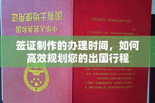 长安签证制作的办理时间，如何高效规划您的出国行程