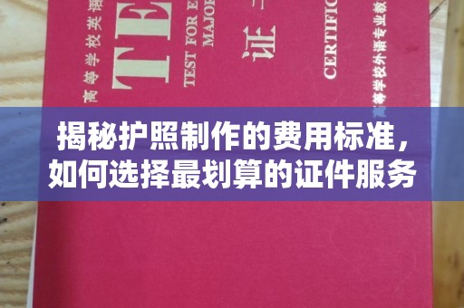 长安揭秘护照制作的费用标准，如何选择最划算的证件服务？