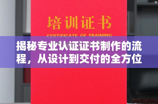 长安揭秘专业认证证书制作的流程，从设计到交付的全方位指南
