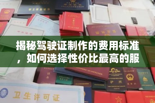 长安揭秘驾驶证制作的费用标准，如何选择性价比最高的服务？