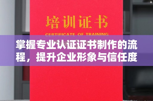 长安掌握专业认证证书制作的流程，提升企业形象与信任度