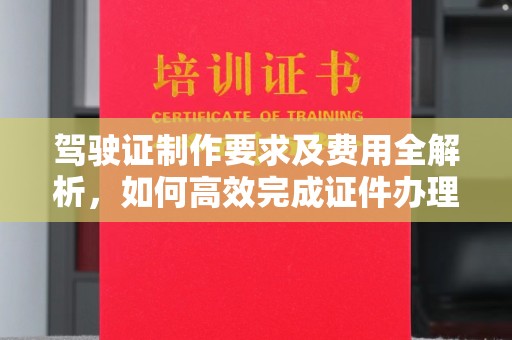 长安驾驶证制作要求及费用全解析，如何高效完成证件办理？