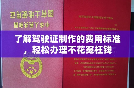 长安了解驾驶证制作的费用标准，轻松办理不花冤枉钱