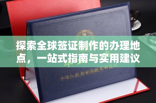 长安探索全球签证制作的办理地点，一站式指南与实用建议