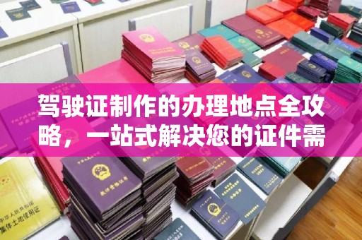长安驾驶证制作的办理地点全攻略，一站式解决您的证件需求