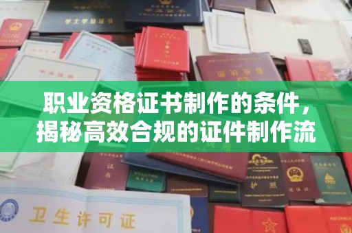 长安职业资格证书制作的条件，揭秘高效合规的证件制作流程
