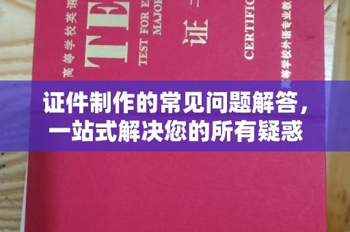 长安证件制作的常见问题解答，一站式解决您的所有疑惑