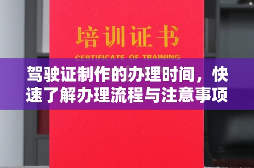 长安驾驶证制作的办理时间，快速了解办理流程与注意事项