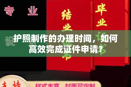 长安护照制作的办理时间，如何高效完成证件申请？