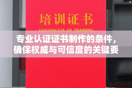 长安专业认证证书制作的条件，确保权威与可信度的关键要素