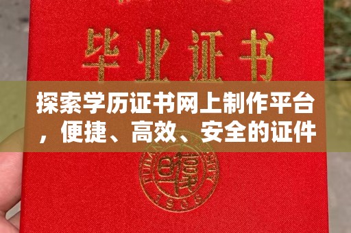 长安探索学历证书网上制作平台，便捷、高效、安全的证件制作新选择