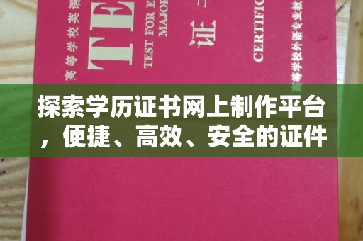 长安探索学历证书网上制作平台，便捷、高效、安全的证件制作新选择
