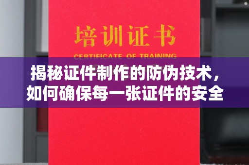 长安揭秘证件制作的防伪技术，如何确保每一张证件的安全与真实