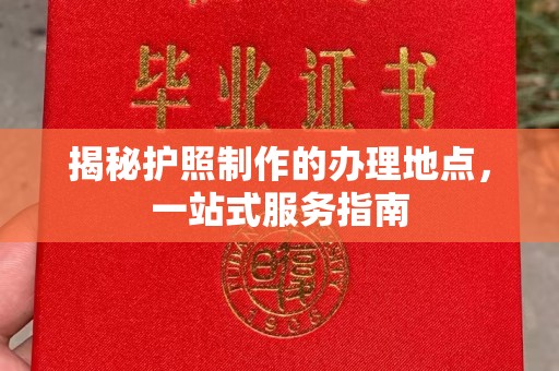 长安揭秘护照制作的办理地点，一站式服务指南