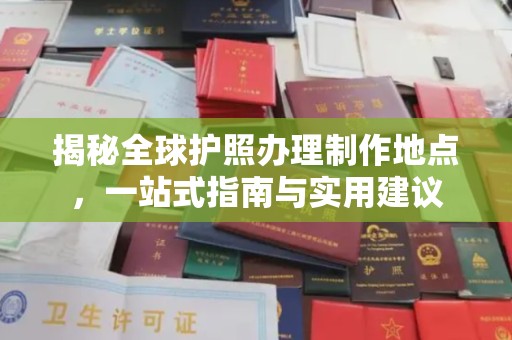 长安揭秘全球护照办理制作地点，一站式指南与实用建议