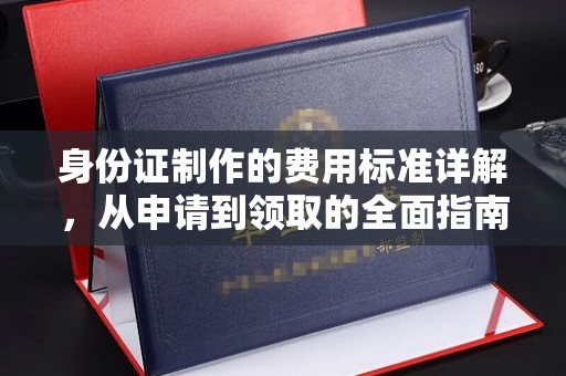 长安身份证制作的费用标准详解，从申请到领取的全面指南